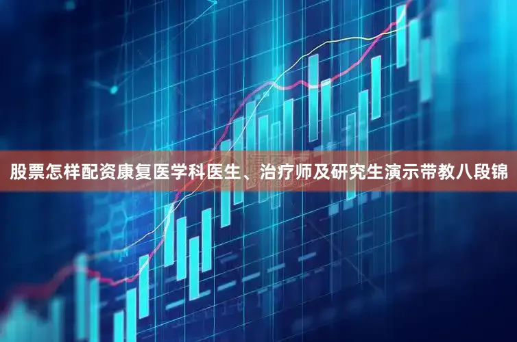 股票怎样配资康复医学科医生、治疗师及研究生演示带教八段锦