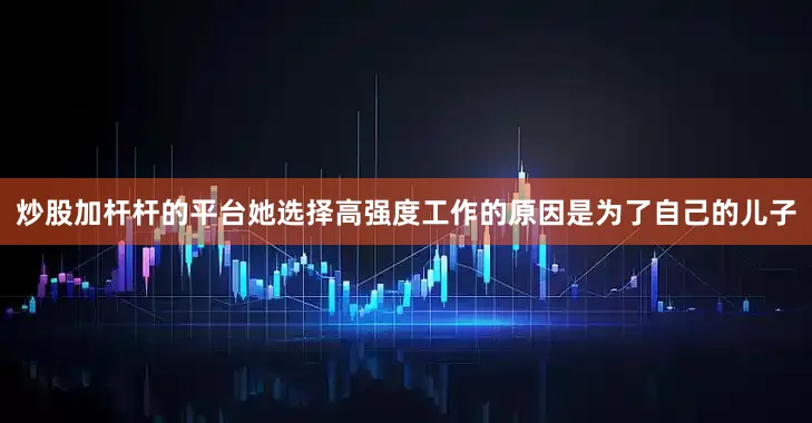 炒股加杆杆的平台她选择高强度工作的原因是为了自己的儿子