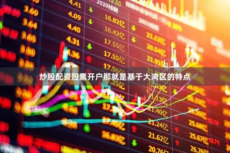 炒股配资股票开户那就是基于大湾区的特点